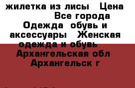 жилетка из лисы › Цена ­ 3 700 - Все города Одежда, обувь и аксессуары » Женская одежда и обувь   . Архангельская обл.,Архангельск г.